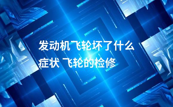发动机飞轮坏了什么症状 飞轮的检修